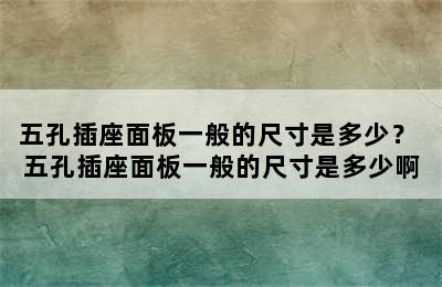 五孔插座面板一般的尺寸是多少？ 五孔插座面板一般的尺寸是多少啊